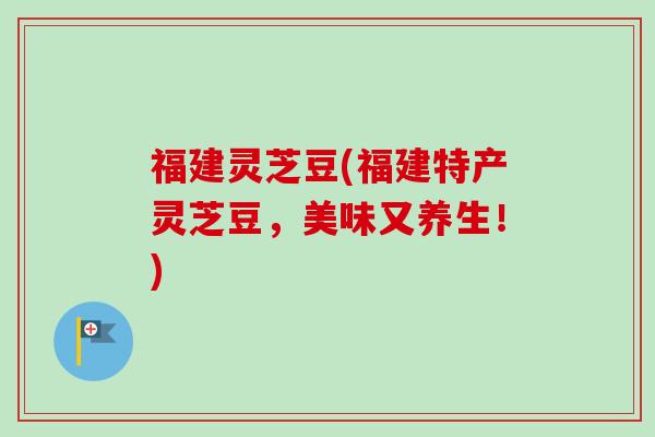 福建灵芝豆(福建特产灵芝豆，美味又养生！)