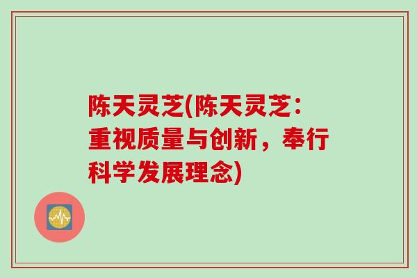 陈天灵芝(陈天灵芝：重视质量与创新，奉行科学发展理念)