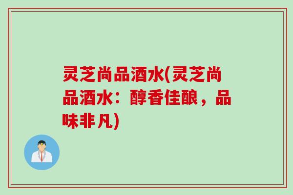 灵芝尚品酒水(灵芝尚品酒水：醇香佳酿，品味非凡)