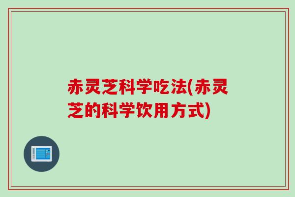 赤灵芝科学吃法(赤灵芝的科学饮用方式)