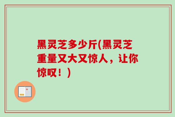 黑灵芝多少斤(黑灵芝重量又大又惊人，让你惊叹！)