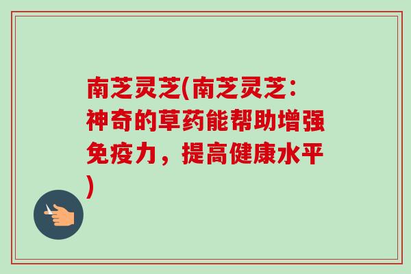 南芝灵芝(南芝灵芝：神奇的草药能帮助增强免疫力，提高健康水平)