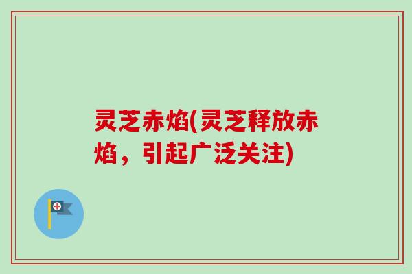 灵芝赤焰(灵芝释放赤焰，引起广泛关注)