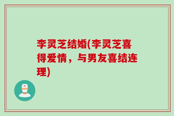 李灵芝结婚(李灵芝喜得爱情，与男友喜结连理)