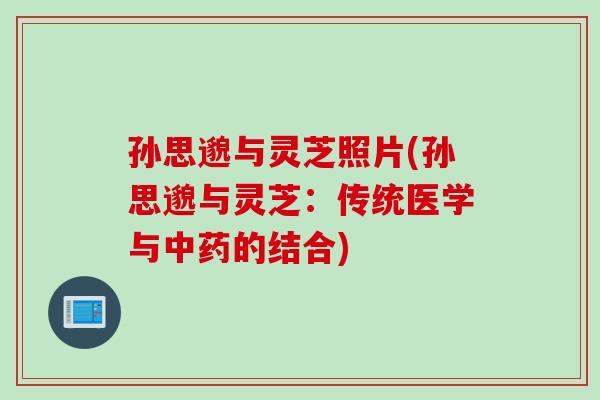 孙思邈与灵芝照片(孙思邈与灵芝：传统医学与中药的结合)
