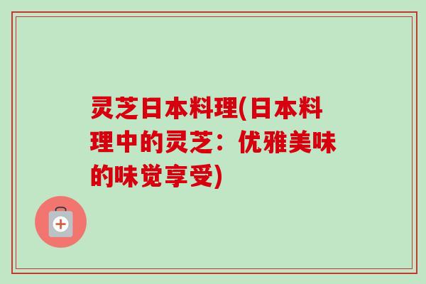 灵芝日本料理(日本料理中的灵芝：优雅美味的味觉享受)