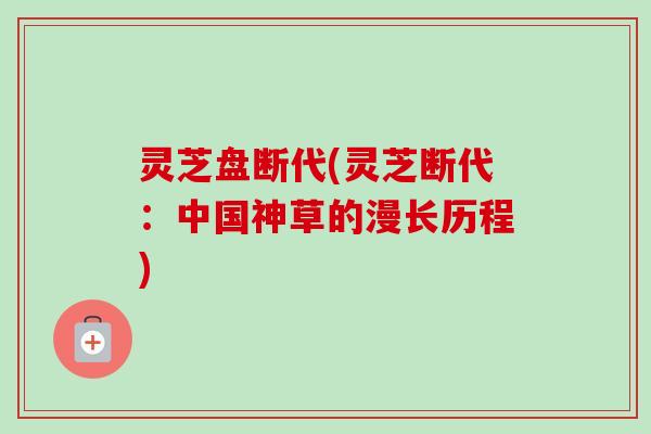 灵芝盘断代(灵芝断代：中国神草的漫长历程)