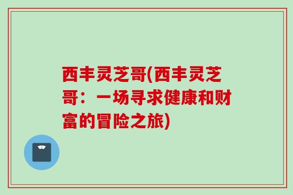 西丰灵芝哥(西丰灵芝哥：一场寻求健康和财富的冒险之旅)