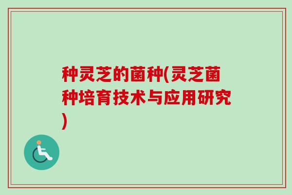 种灵芝的菌种(灵芝菌种培育技术与应用研究)