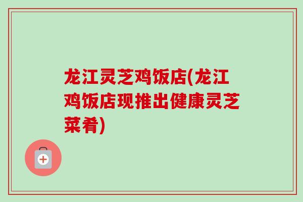 龙江灵芝鸡饭店(龙江鸡饭店现推出健康灵芝菜肴)