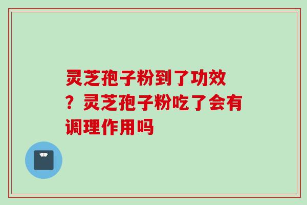 灵芝孢子粉到了功效 ？灵芝孢子粉吃了会有调理作用吗