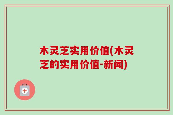 木灵芝实用价值(木灵芝的实用价值-新闻)