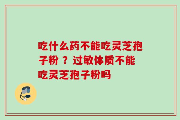 吃什么药不能吃灵芝孢子粉 ？过敏体质不能吃灵芝孢子粉吗