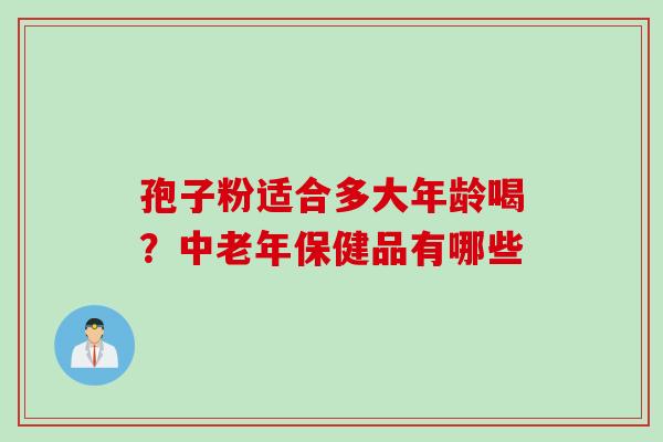 孢子粉适合多大年龄喝?中老年保健品有哪些 孢子粉适合多大年龄喝?中老年保健品有哪些