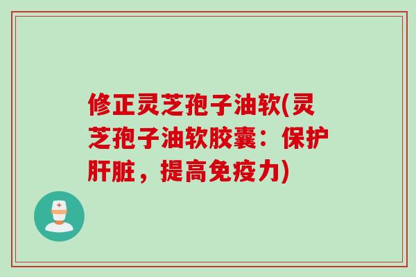 修正灵芝孢子油软(灵芝孢子油软胶囊:保护,提高免疫力) 修正灵芝孢子油软(灵芝孢子油软胶囊:保护,提高免疫力)