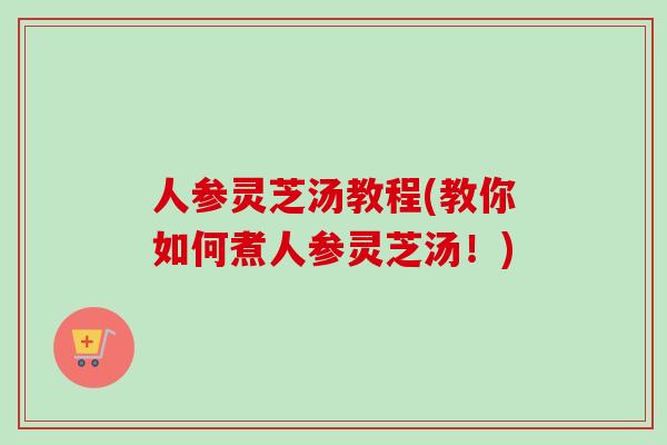 人参灵芝汤教程(教你如何煮人参灵芝汤！)