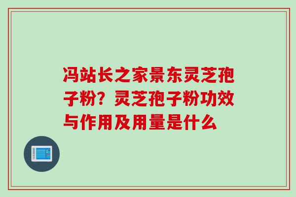 冯站长之家景东灵芝孢子粉？灵芝孢子粉功效与作用及用量是什么
