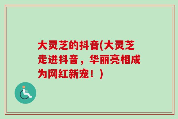大灵芝的抖音(大灵芝走进抖音，华丽亮相成为网红新宠！)