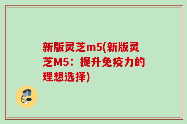 新版灵芝m5(新版灵芝M5：提升免疫力的理想选择)