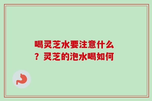 喝灵芝水要注意什么 ？灵芝的泡水喝如何