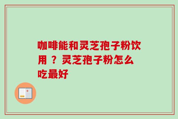 咖啡能和灵芝孢子粉饮用 ？灵芝孢子粉怎么吃好