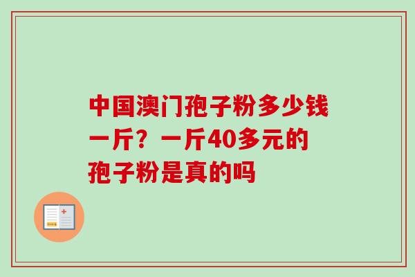 中国澳门孢子粉多少钱一斤？一斤40多元的孢子粉是真的吗