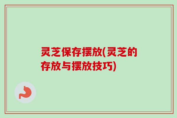 灵芝保存摆放(灵芝的存放与摆放技巧) 灵芝保存摆放(灵芝的存放与摆放技巧)