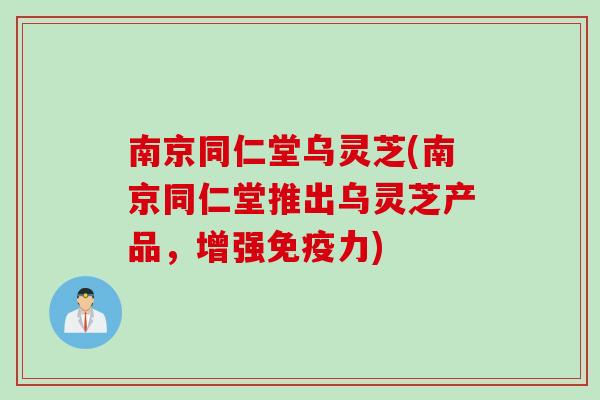 南京同仁堂乌灵芝(南京同仁堂推出乌灵芝产品，增强免疫力)