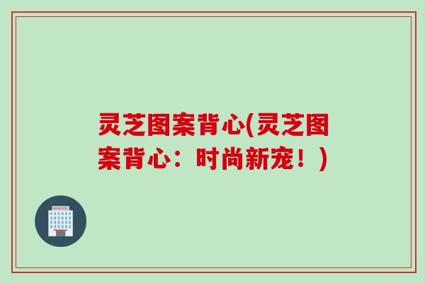 灵芝图案背心(灵芝图案背心：时尚新宠！)