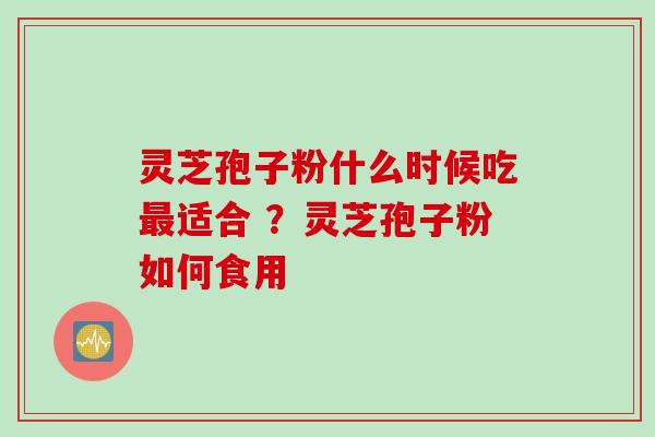 灵芝孢子粉什么时候吃最适合 ？灵芝孢子粉如何食用