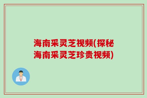 海南采灵芝视频(探秘海南采灵芝珍贵视频)
