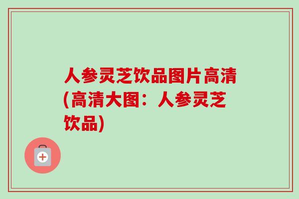 人参灵芝饮品图片高清(高清大图：人参灵芝饮品)