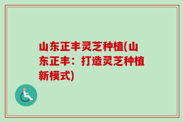 山东正丰灵芝种植(山东正丰：打造灵芝种植新模式)