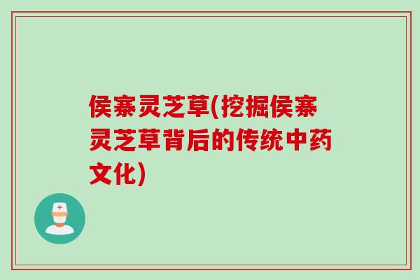 侯寨灵芝草(挖掘侯寨灵芝草背后的传统中药文化)