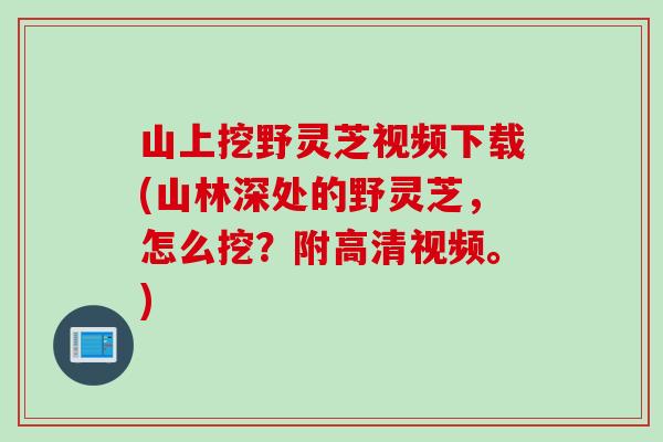 山上挖野灵芝视频下载(山林深处的野灵芝，怎么挖？附高清视频。)