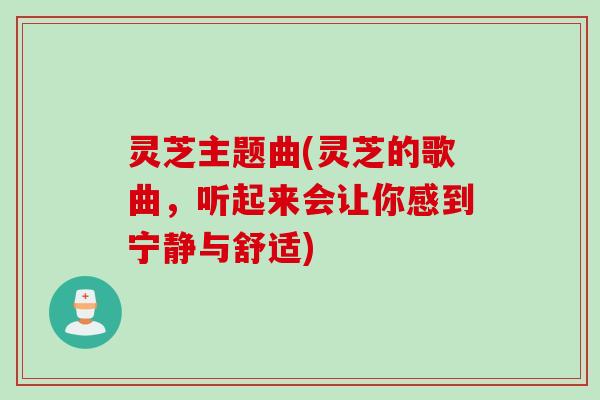 灵芝主题曲(灵芝的歌曲，听起来会让你感到宁静与舒适)
