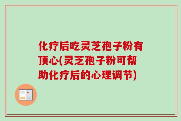 化疗后吃灵芝孢子粉有顶心(灵芝孢子粉可帮助化疗后的心理调节)