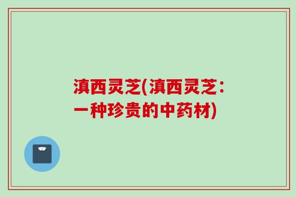 滇西灵芝(滇西灵芝：一种珍贵的材)