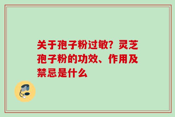 关于孢子粉？灵芝孢子粉的功效、作用及禁忌是什么