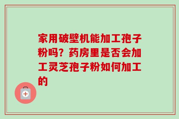 家用破壁机能加工孢子粉吗？药房里是否会加工灵芝孢子粉如何加工的