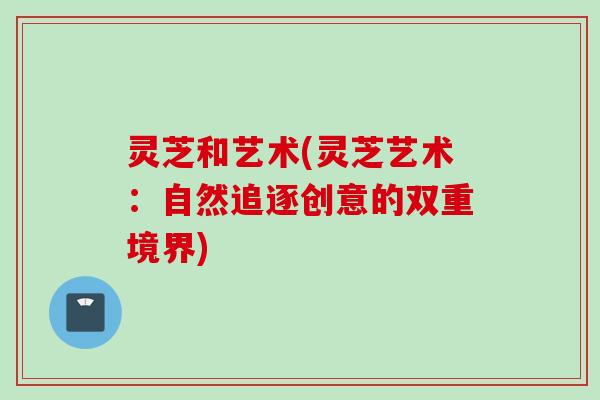 灵芝和艺术(灵芝艺术：自然追逐创意的双重境界)