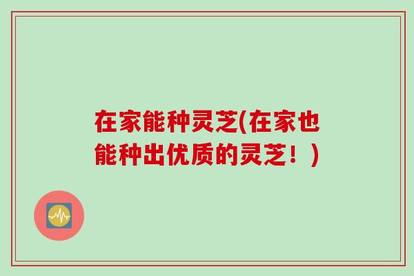 在家能种灵芝(在家也能种出优质的灵芝！)