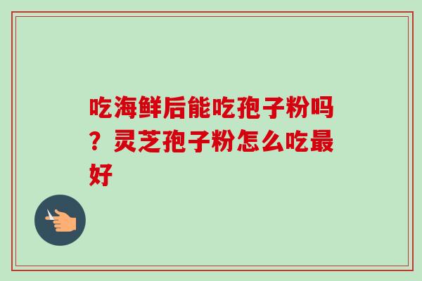 吃海鲜后能吃孢子粉吗？灵芝孢子粉怎么吃最好