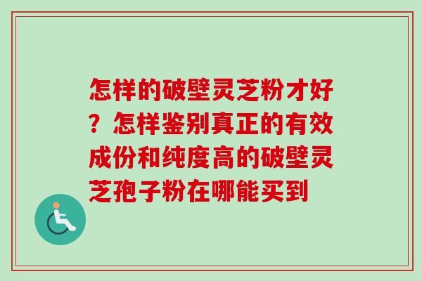 怎样的破壁灵芝粉才好？怎样鉴别真正的有效成份和纯度高的破壁灵芝孢子粉在哪能买到
