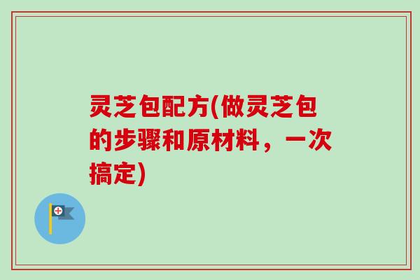 灵芝包配方(做灵芝包的步骤和原材料，一次搞定)