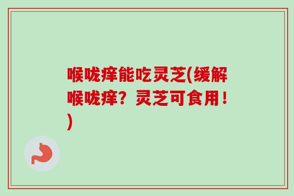 喉咙痒能吃灵芝(缓解喉咙痒？灵芝可食用！)