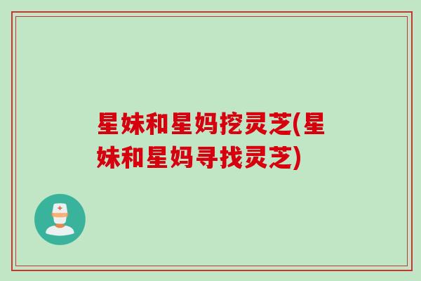 星妹和星妈挖灵芝(星妹和星妈寻找灵芝)