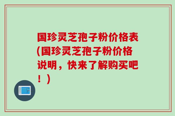国珍灵芝孢子粉价格表(国珍灵芝孢子粉价格说明，快来了解购买吧！)