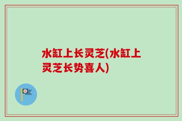 水缸上长灵芝(水缸上灵芝长势喜人)