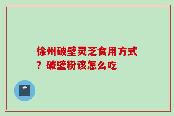 徐州破壁灵芝食用方式？破壁粉该怎么吃